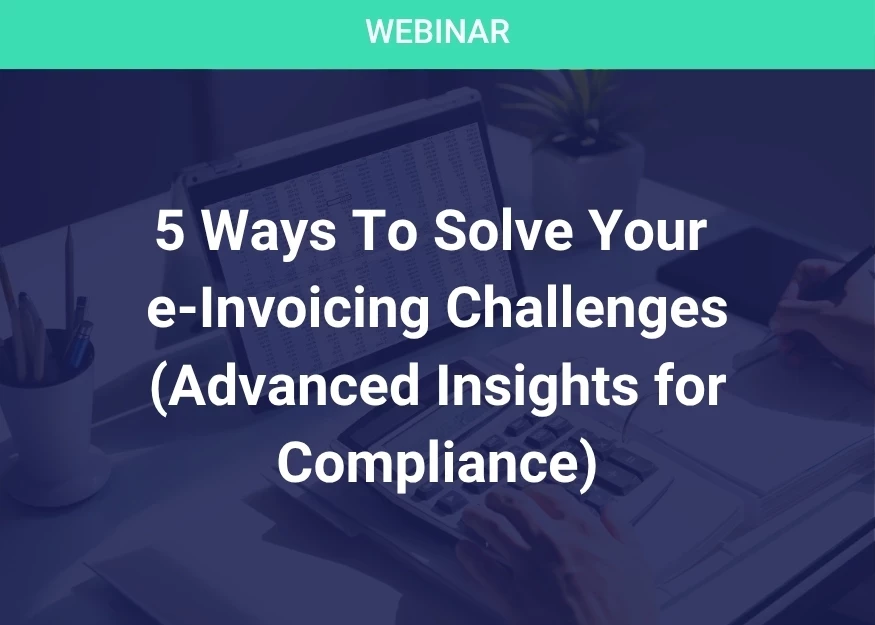 5 Ways To Solve Your e-Invoicing Challenges (Advanced Insights for Compliance)